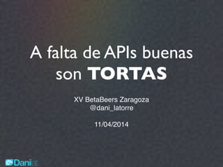 A falta de APIs buenas
son TORTAS
!
XV BetaBeers Zaragoza!
@dani_latorre!
!
11/04/2014
 