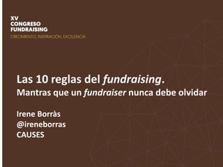 Las 10 reglas del fundraising.
Mantras que un fundraiser nunca debe olvidar
Irene Borràs
@ireneborras
CAUSES
 