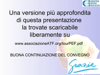 Una versione più approfondita
  di questa presentazione
    la trovate scaricabile
        liberamente su
  www.associazioneATF.org/tourPEF.pdf

BUONA CONTINUAZIONE DEL CONVEGNO
 