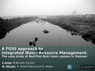 C.Arias, M.Brovelli, S.Corti,
M. Micotti, R. Soncini-Sessa and E. Weber
A FOSS approach to
Integrated Water Resource Management.
The case study of Red-Thai Binh rivers system in Vietnam
 