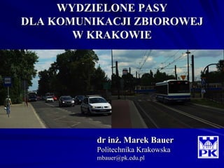 WYDZIELONE PASY
DLA KOMUNIKACJI ZBIOROWEJ
       W KRAKOWIE




          dr inż. Marek Bauer
          Politechnika Krakowska
          mbauer@pk.edu.pl
 