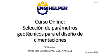 Curso Online:
Selección de parámetros
geotécnicos para el diseño de
cimentaciones
Dictado por:
Xavier Vera Grunauer, PhD, D.GE, A.M. ASCE Diciembre, 2019
xvg
®
 