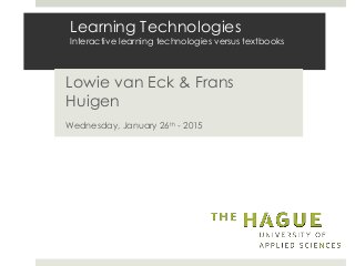 Learning Technologies
Interactive learning technologies versus textbooks
Lowie van Eck & Frans
Huigen
Wednesday, January 26th - 2015
 