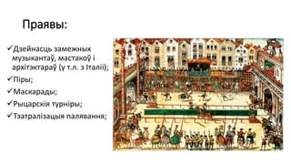 Праявы:
Дзейнасць замежных
музыкантаў, мастакоў і
архітэктараў (у т.л. з Італіі);
Піры;
Маскарады;
Рыцарскія турніры;
Тэатралізацыя палявання;
 