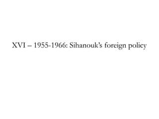 XVI – 1955-1966: Sihanouk‟s foreign policy
 