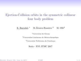 Ejection-Collision orbits in the symmetric collinear
four body problem
E. Barrab´es 1
M.´Alvarez-Ram´ırez 2
M. Oll´e3
1
Universitat de Girona
2
Universidad Aut´onoma de M´exico-Iztapalapa
3
Universitat Polit`ecnica de Catalunya
Soria - XVI JTMC 2017
Barrab´es, ´Alvarez, Oll´e (June 19, 2017) SC4BP 1 / 1
 