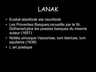 LANAK Euskal atsotitzak eta neurtitzak Les Proverbes Basques,recueillis par le Sr. Dóihenart;plus les poesies basques du mesme auteur (1657) Notitia utriusque Vasconiae, tum ibericae, tum aquitanie (1638) L art poetique 