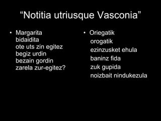 “ Notitia utriusque Vasconia” Margarita  bidaidita  ote uts zin egitez begiz urdin  bezain gordin  zarela zur-egitez? Oriegatik  orogatik ezinzusket ehula baninz fida zuk gupida noizbait nindukezula  