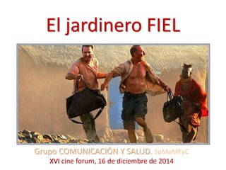 El jardinero FIEL
Grupo COMUNICACIÓN Y SALUD. SoMaMFyC
XVI cine forum, 16 de diciembre de 2014
 