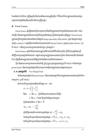 T.Chhay                                                                                  NPIC




ENnaMsMrab;karviPaK eRKOgsþaTicminkMNt;EdlmanGBaØtieRcIn. viFIénkarviPaKRtUv)anBN’naenAkñúg
esovePACaeRcInEdlniyayBIkarviPaKeRKOgbgÁúM.
4>    Portal Frames

       Portal frames   pSMeLIgedayFñwmebtugGarem:EdlrwgRtUv)ancak;CamYynigTMrssrrbs;va. tMN
rvagFñwm nigssrRtUv)anBicarNabgáb;rwgCamYynwgplbUkm:Um:g;enARtg;tMNesμIsUnü. Portal frames
RtUv)aneRbIenAkñúgsMNg;salEdlmanElVgFM (large-span halls)/erag (sheds)/ s<an nigs<ankat;RC
lgPñM (viaducts). Ggát;EpñkxagelIrbs;eRKagGacedk (portal frames) b¤eRTt (gable frames) ¬rUb
TI 16>8¦. eCIgeRkamrbs;eRKagGacCaTMrbgáb; b¤TMrsnøak;.
      Portal frames sþaTicminkMNt;GacRtUv)anviPaKedayviFIEbgEckm:Um:g; b¤viFIdéTeTotEdleRbI

edIm,IviPaKeRKagsþaTicminkMNt;. Ggát;rbs;eRKagRtUv)anKNnasMrab;m:Um:g; kMlaMgkat;TTwg nigkMlaMg
Ekg b:uEnþeCIgtagRtUv)anKNnaedIm,IRTkMlaMgEdlmanGMeBIenA)atssr.
      Fñwm nigssrrbs;eRKagGacmanTMhMesμI b¤ERbRbYl dUcbgðajenAkñúgrUbTI 16>8. kMlaMgenAkñúg
portal frames EdlmanmYyElVgehIymanmuxkat;esμIGacRtUv)anKNnadUcxageRkam³

   4> 1> cugsnøak;BIr Two Hinged Ends
          kMlaMgenAkñúgGgát;rbs; portal frames Edlmancugsnøak;BIrGacRtUv)anKNnaedayeRbIsmIkar
xageRkam ¬rUbTI 16>9¦³
          sMrab;krNIbnÞúkBRgayesμIenAelIGgát; BC / yk
                             ⎛I   h⎞
                    K = 3 + 2⎜ 2 × ⎟
                             ⎜I    ⎟
                             ⎝ 1 L⎠
                    Edl     I1   nig I 2 = m:Um:g;niclPaBrbs;ssr nigFñwm
                              h nig L = kMBs; nigRbEvgElVgrbs;eRKag

                    m:Um:g;Bt;enAtMN B nig C KW
                                    wL2
                    M B = MC     =−
                                    4K
                                                                  2
                    m:Um:g;viC¢manGtibrmaenAkNþalElVg BC = wL + M B
                                                            8
                    kMlaMgRbtikmμtamTisedkenARtg;cMnuc A KW H A = M B / h = H D
                    kMlaMgRbtikmμtamTisQrenARtg;cMnuc A KW V A = wL / 2 = VD

FñwmCab; nigeRKag                                                                          387
 