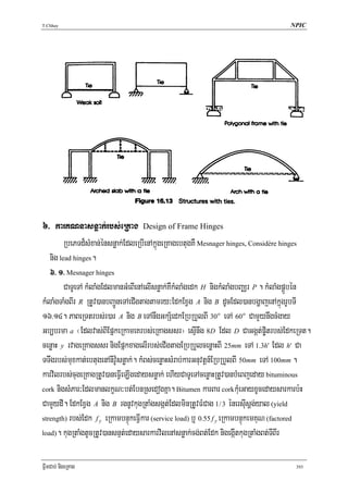 T.Chhay                                                                              NPIC




6> karKNnasnøak;rbs;eRKag Design of Frame Hinges
         RbePTd¾sMxan;énsnøak;EdleRbIenAkñúgeRKagebtugKW Mesnager hinges, Considère hinges
   nig lead hinges.
   6> 1> Mesnager hinges
         CaTUeTA kMlaMgEdlmanGMeBIenAelIsnøak;KWkMlaMgedk H nigkMlaMgbBaÄr P . kMlaMgpÁÜbén
kMlaMgTaMgBIr R RtUv)anbBa¢ÚneTAeCIgtagtamry³EdkExVg A nig B dUcEdl)anbgðajenAkñúgrUbTI
16>14. PaBeRTtrbs;r)ar A nig B eTAnwgGkS½edkERbRbYlBI 30o eTA 60o CamYynwgcMgay
Gb,brma a ¬Edlvas;BIEpñkeRkameKrbs;eRKagssr¦ esμInwg 8D Edl D CaGgát;p©itrbs;EdkeRTt.
cenøaH y rvageRKagssr nigEpñkxagelIrbs;eCIgtagERbRbYlcenøaHBI 25mm eTA 1.3h' Edl h' Ca
TTwgrbs;muxkat;ebtugenAnIv:Usnøak;. kMBs;cenøaHsMrab;karGnuvtþn_ERbRbYlBI 50mm eTA 100mm .
karvilrbs;cugeRKagRtUv)aneFVIeLIgedaysnøak; ehIyCaTUeTAcenøaHRtUv)anbMeBjeday bituminous
cork nigsMPar³EdlmanlkçN³bt;EbnRsedogKña. Bitumen karBar corkkMueGayxUcedaysarkarb:H

CamYydI. EdkExVg A nig B rgnUvkugRtaMgsgát;EdlminRtUvFMCag 1/ 3 énersIusþg;yal (yield
strength) rbs;Edk f y eRkambnÞúkeFVIkar (service load) b¤ 0.55 f y eRkambnÞúkemKuN (factored

load). kugRtaMgtUcRtUv)ansnμt;edaysarkarvilenAsnøak;cg;Bt;Edk nigegáItkugRtaMgBt;TIBIr



FñwmCab; nigeRKag                                                                      393
 