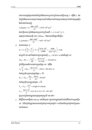 T.Chhay                                                                                      NPIC




               vaCakarGnuvtþn_TUeTAedayKitm:Um:gniclPaBRbhak;RbEhlrbs;FñwmGkSr T esμInwg 2 dg
                                                ;
               énm:Um:g;niclPaBrbs;muxkat;ctuekaNEkgEdlmankMBs;srubCaplbUkrvagkMBs;RTnugFñwm
               nigkMras;kMralxNÐ½³
                                  400 × 520 3
               I b (beam) = 2 ×               = 9374 ⋅10 6 mm 4
                                      12
               sMrab;Fñwmxag m:Um:g;niclPaBRbhak;RbEhlKW I = 1.5 × bh3 /12 .
               snμt;muxkat;ssresμI 400 × 500mm ¬EdlmanTTwgdUcTTwgFñwm¦
                                400 × 5003
               I c (column) =              = 4167 ⋅10 6 mm 4
                                    12
          d.   KNnaemKuN K
                        ⎛I    h     ⎞        ⎛ 9374 ⋅10 6     4500 ⎞
               K = 3 + 2⎜ b ×
                        ⎜L I        ⎟ = 3 + 2⎜
                                    ⎟                     +            ⎟ = 4.68
                                             ⎜ 12000        4167 ⋅10 6 ⎟
                        ⎝     c     ⎠        ⎝                         ⎠
               tamrUbTI 16>17 nigsMrab;bnÞúkBRgayesμI wu = 56.5kN / m enAelIGgát; BC
                                  wu L2    56.5 × 12 2
               M B = MC = −             =−             = −434.6kN .m
                                   4K       4 × 4.68
               m:Um:g;viC¢manGtibrmaenAkNþalElVg BC esμInwg
                    L2        56.5 × 12 2
               wu      + MB =             − 434.6 = 582.4kN / m
                    8             8
               kMlaMgRbtikmμedkenARtg;cMnuc A KW³
                             M B 434.6
               HA = HD =        =      = 96.6kN
                              h   4.5
               kMlaMgRbtikmμbBaÄrenARtg; A KW³
                          wu L
               V A = VD =      + weight of column
                            2
                    56.5 × 12
               VA =           + 0.4 × 0.5 × 4.5 × 25 = 361.5kN
                       2
               düaRkamm:Um:g;Bt;RtUv)anbgðajenAkñúgrUbTI 16>17.
          e.   edIm,IBicarNaT§iBl sideway enAelIeRKag bnÞúkGefrRtUv)andak;enAelIEtBak;kNþalFñwm
                BC ehIym:Um:g;RtUv)anKNnaenARtg;muxkat;eRKaHfñak;. krNIenHmineRKaHfñak;enAkñúg]Ta-

               hrN_enHeT.



FñwmCab; nigeRKag                                                                              399
 