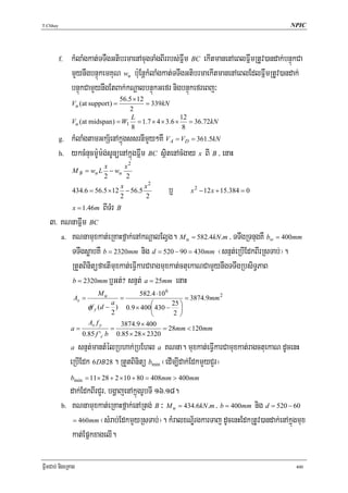 T.Chhay                                                                                    NPIC




          f.   kMlaMgkat;TTWgGtibrmaenAcugTaMgBIrrbs;Fñwm BC ekItmanenAeBlFñwmRtUv)andak;bnÞúkCa
               mYynwgbnÞúkemKuN wu b:uEnþkMlaMgkat;TTwgGtibrmaekItmanenAeBlEdlFñwmRtUv)andak;
               bnÞúkCamYynwgEtBak;kNþalbnÞúkGefr nigbnÞúkefreBj³
                                56.5 × 12
               Vu (at support ) =         = 339kN
                                   2
                                    L                12
               Vu (at midspan) = W1 = 1.7 × 4 × 3.6 × = 36.72kN
                                    8                 8
          g.   kMlaMgtamGkS½enAkñúgssrnImYy²KW VA = VD = 361.5kN
          h.   ykcMnucm:Um:g;sUnüenAkñúgFñwm BC sßitenAcMgay x BI B / enaH
                          x       x2
               M B = wu L − wu
                          2       2
                                        x2
                                x
               434.6 = 56.5 × 12 − 56.5
                                2       2
                                                  b¤      x 2 − 12 x + 15.384 = 0

               x = 1.46m   BITMr B
   3> KNnaFñwm BC
      a. KNnamuxkat;eRKaHfñak;enAkNþalElVg. M u = 582.4kN .m / TTwgRTnugKW bw = 400mm

         TTwgsøabKW b = 2320mm nig d = 520 − 90 = 430mm ¬snμt;eRbIEdkBIrRsTab;¦.
         RtYtBinitüfaetImuxkat;eFVIkarCaragmuxkat;ctuekaNCamYynwgTTwgRbsiT§PaB
         b = 2320mm b¤Gt;? snμt; a = 25mm enaH
                         Mu            582.4 ⋅10 6
               As =            =                        = 3874.9mm 2
                    φf y (d − ) 0.9 × 400⎛ 430 − ⎞
                             a                     25
                                           ⎜          ⎟
                             2             ⎝       2 ⎠
                    As f y      3874.9 × 400
               a=            =                 = 28mm < 120mm
                  0.85 f 'c b 0.85 × 28 × 2320
               a  snμt;mantMélRbhak;RbEhl a KNna. muxkat;eFVIkarCamuxkat;ragctuekaN dUcenH
               eRbIEdk 6DB28 . RtYtBinitü bmin ¬edIm,Idak;EdkmYyCYr¦
               bmin = 11× 28 + 2 × 10 + 80 = 408mm > 400mm
              dak;EdkBIrCYr/ bgðajenAkñúgrUbTI 16>18.
           b. KNnamuxkat;eRKaHfñak;enARtg; B ³ M u = 434.6kN .m / b = 400mm nig d = 520 − 60

               = 460mm ¬sMrab;EdkmYyRsTab;¦. kMralxNÐ½rgkarTaj dUcenHEdkRtUv)andak;enAkñúgmux

              kat;EpñkxagelI.

FñwmCab; nigeRKag                                                                            400
 