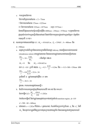 T.Chhay                                                                                            NPIC




        karBRgayEdkkg
          e.

        EdkkgTImYymanKMlat s / 2 = 75mm
        7 EdkkgmanKMlat 175mm = 1225mm

        19 EdkkgmanKMlat 225mm = 4275mm ¬srub 5575mm ¦

        cMgayBIépÞssreTAGkS½rbs;FñwmesμInwg 6000mm − 250mm = 5750mm . BRgayEdkkg
        dUcKñasMrab;Bak;kNþalFñwmEdlenAsl; nigdak;EdkkgmYyeTotenAkNþalElVg. cMnYnEdk
        kgsrubKW 55 kg.
   5> KNnamuxkat;ssrenAcMnuc B ³ M u = 434.6kN .m / Pu = 339kN / b = 400mm nig
          h = 500mm
          a.   snμt;eRkamGMeBIbnÞúkEdleGayeRKagnwgminrgnUv sideway enaHT§iBlrbs;PaBrlas;
               (slenderness ration) GacRtUv)anecal nigssrGacRtUv)anKNnaCassrxøIenAeBl
                            12 M 1
                KLu
                  4
                     < 34 −
                              M2
                                          ¬emIlEpñk 12>5¦
               M1 = 0       nig M 2 = 434.6kN.m
               yk K = 0.8 ¬rUbTI 12>2¦ Lu = 4.5 − 0.2 = 4.24m nig r = 0.3 × 500 = 150mm enaH
                                                      52

                KLu        4.24
                    = 0 .8      = 22.6 < 34
                 r         0.15
               RbsinebI K RtUv)ansnμt;esμInwg 1.0 enaH
                KLu
                    = 28.3 < 34
                 r
               dUcenH/ karKNnaGgát;CassrxøI.
          b.   dMeNIrkarKNnaRsedogKñanwg]TahrN_TI 11>16 nig 11>3.
               cMNakp©it (e) = M u = 434.6 = 1.282m
                                Pu      339
               vaCacMNakp©itFM nigvaRtUv)ansnμt;Camuxkat;enAkñúgtMbn; transition region/ φ < 0.9
                d = 500 − 60 = 440mm
          c.   edaysar e = 1.282m KWFMCag d q¶ayNas;/ kMNt;tMélRbhak;RbEhl As nig A's EtBI
               M u nigbnÞab;mkRtYtBinitümuxkat;cugeRkayedaysþaTic Edl)anBnül;enAkñúg]TahrN_




FñwmCab; nigeRKag                                                                                   402
 