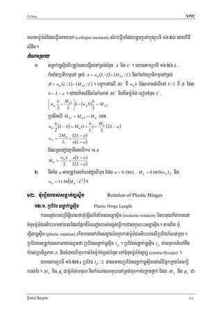 T.Chhay                                                                                           NPIC




KNnam:Um:g;EdleFVIeGay)ak; (collapse moment) sMrab;FñwmEdlbgðajenAkñúgrUbTI 16>26 edayviFI
lMnwg.
dMeNaHRsay
      1>            snøak;)aøsÞicBIrRtUv)anbegáItenARtg;cMnuc A nig C . eyagtamrUbTI 16>26 d /
                    kMlaMgRbtikmμenA Rtg; A = wu (L / 2) + (M u1 / L) nigkMlaMgRbtikmμenARtg;
                    B = wu (L / 2 ) − (M u1 / L ) . bnÞúkenAelI BC KW wu b EdlmanGMeBIenA b / 2 BI B Edl

                    b = L − a . edayKitlMnwgénkMNat; BC nigKitm:Um:g; eFobcMnuc C /
                    ⎛   L M ⎞
                    ⎜ wu − u1 ⎟b − (wu b ) = M u 2
                                          b
                    ⎝   2  L ⎠            2
                    RbsinebI M u1 = M u 2 = M u enaH
                    wu
                       b
                         (L − b ) = M u (1 + b ) = M u (2 L − a )
                       2                      L     L
                          2M u (2 L − a )
                    wu =        ×
                           L       a (L − a )
                    EdlRsedogKñanwgsmIkar !^>$
                           wu L a(L − a )
                    Mu =       ×
                            2    (2 L − a )
      2>            TItaMg a GacRtUv)ankMNt;dUcBImun Edl a = 0.586L / M u = 0.0858wu L2 nig
                    wu = 11.66(M u / L2 ).


12> mMurgVilrbs;snøak;)aøsÞic                    Rotation of Plastic Hinges

     12>1> RbEvg snøak;)aøsÞic           Plastic Hinge Length

         karsnμt;rbs;RTwsþIeBlfamMurgVilminEmneGLasÞic (inelastic rotation) énebtugekItmanenA
cMnucm:Um:g;GtibrmaenAeBlEdlEpñkd¾éTeTotrbs;Ggát;eFVIkarCalkçN³eGLasÞic. tamBit mMu
rgVil)aøsÞic (plastic rotation) ekItmanenATaMgsgçagénmuxkat;m:Um:g;GtibrmaelIRbEvgkMNt;mYy.
RbEvgenHRtUv)aneKeGayeQμaHfa RbEvgsnøak;)aøsÞic l p . RbEvgsnøak;)aøsÞic l p CaGnuKmn_eTAnwg
kMBs;RbsiT§PaB d nigcMgayBImuxkat;énm:Um:g;x<s;bMput eTAcMnucm:Um:g;sUnü (contra-flexure) .
         eyagtamrUbTI 16>27 a RbEvg l p / 2 tageGayRbEvgsnøak;)aøsÞicenAelIEpñkmçagénGkS½
rbs;TMr. M u nig φu Cam:Um:g;emKuN nigkMeNagemKuNenARtg;muxkat;eRKaHfñak; Edl M y nig φ y Ca


FñwmCab; nigeRKag                                                                                   416
 