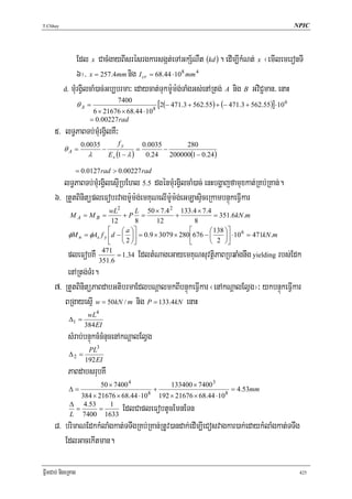 T.Chhay                                                                                                          NPIC




                Edl x CacMgayBIsrésrgkarsgát;eTAGkS½NWt (kd ) . edIm,IkMNt; x ¬emIlemeronTI
                6¦/ x = 257.4mm nig I cr = 68.44 ⋅108 mm 4
          d. mMurgVilcaM)ac;Gb,brma³ edaycat;Tukm:Um:g;TaMgGs;enARtg; A nig B GviC¢man/ enaH
                                        7400
                    θA =                                  8
                                                              [2(− 471.3 + 562.55) + (− 471.3 + 562.55)]⋅ 10 6
                         6 × 21676 × 68.44 ⋅ 10
                        = 0.00227 rad
      5> lT§PaBTb;mMurgVilKW³
                     0.0035             fy             0.0035        280
           θA =                 −                  =          −
                        λ           E s (1 − λ )        0.24    200000(1 − 0.24)

                    = 0.0127 rad > 0.00227 rad
         lT§PaBTb;mMurgVilesμIRbEhl 5.5 dgénmMurgVilcaM)ac; enHbgðajfamuxkat;RKb;RKan;.
      6> RtYtBinitüpleFobrvagm:Um:g;emKuNelIm:Um:g;eGLasÞiceRkambnÞúkeFVIkar
                            wL2        L 50 × 7.4 2 133.4 × 7.4
              MA = MB =           +P =             +             = 351.6kN .m
                              12       8     12           8
                            ⎡     ⎛ a ⎞⎤                ⎡      ⎛ 138 ⎞⎤     6
             φM n = φAs f y ⎢d − ⎜ ⎟⎥ = 0.9 × 3079 × 280⎢676 − ⎜     ⎟⎥ ⋅ 10 = 471kN .m
                            ⎣     ⎝ 2 ⎠⎦                ⎣      ⎝ 2 ⎠⎦
                        471
          pleFobKW     351.6
                                 EdltMNageGayemKuNsuvtßiPaBRbqaMgnwg
                                = 1.34                                      rbs;Edk
                                                                               yielding

          enARtg;TMr.
      7> RtYtBinitüPaBdabGtibrmaEdlbNþalmkBIbnÞúkeFVIkar ¬enAkNþalElVg¦³ ykbnÞúkeFVIkar
         BRgayesμI w = 50kN / m nig P = 133.4kN enaH
                        wL4
             Δ1 =
                       384 EI
             sMrab;bnÞúkcMcMnucenAkNþalElVg
                        PL3
             Δ2 =
                       192 EI
             PaBdabsrubKW
                              50 × 7400 4                         133400 × 7400 3
             Δ=                                           +                               = 4.53mm
                384 × 21676 × 68.44 ⋅ 108                     192 × 21676 × 68.44 ⋅ 108
             Δ 4.53      1
              =       =
             L 7400 1633
                           EdlCapleFobtUcEmnETn
      8> brimaNEdkkMlaMgkat;TTwgRKb;RKan;RtUv)andak;edIm,IeCosvagkar)ak;edaykMlaMgkat;TTwg
         EdlGacekItman.

FñwmCab; nigeRKag                                                                                                 425
 