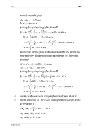 T.Chhay                                                                                               NPIC




                    KNnasmIkarTaMgeyIgTTYl)an
                    M B = M D = −168.75kN .m
                    nig M C = −112.5kN .m
                    m:Um:g;eGLasÞickNþalElVgEdlRtUvKñanwgm:Um:g;xagelIKW
                               wL L2 1                2
                    Fñwm AB = 8 + 2 M B = 87.58× 6 − 1 168.75 = 309.4kN .m
                                                            2
                                 1
                       BC = 0 − (168.75 + 112.5) = 140.6kN .m
                                 2
                            w L2 1                      87.5 × 6 2
                       CD = L − (168.75 + 112.5) =                 − 140.625 = 253.1kN .m
                               8   2                        8
                                 1
                       DE = 0 − 168.75 = 84.4kN .m
                                 2
                    edIm,Ikat;bnßym:Um:g;viC¢mankñúgElVg eKRtUvbegáInm:Um:g;Rtg;TMreday 10% nigKNnam:Um:g;
                    kñúgElVgEdlRtUvKña. m:Um:g;viC¢manEdlTTYl)anRtUvEtesμIy:agtic 90% énm:Um:g;Edl
                    KNnadMbUg.
                    M ' B = M ' D = 1.1(− 168.75) = −185.6kN .m
                    M 'C = 1.1(−112.5) = −123.75kN .m
                    m:Um:g;eGLasÞickNþalElVgEdlRtUvKñanwgm:Um:g;xagelIKW
                                    2                  2
                    Fñwm AB = wL8L + 1 M ' B = 87.58× 6 − 1 185.6 = 300.95kN .m
                                       2                    2
                                 1
                       BC = 0 − (185.6 + 123.75) = 154.7kN .m
                                 2
                            wL L2 1                     87.5 × 6 2
                       CD =        − (123.75 + 185.6) =            − 154.7 = 239.05kN .m
                               8    2                       8
                                 1
                       DE = 0 − 185.6 = 92.8kN .m
                                 2
      4>            krNITI3> RsedogKñanwgkrNITI2> ehIym:Um:g;RtUv)anbgðajenAkñúgrUbTI 16>32 d.
      5>            krNITI4> BicarNaElVg AB / BC nig DE EdlRTbnÞúkGefredIm,IKNnam:Um:g;GviC¢man
                    GtibrmaenARtg;TM B ³
                                    62
                    4M B + M C   = − (87.5) = −1575kN .m
                                     2
                    M B + 4M C + M D = −787.5kN .m

                    M C + 4M D = −787.5kN .m


FñwmCab; nigeRKag                                                                                       431
 