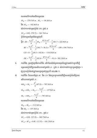 T.Chhay                                                                                          NPIC




                    KNnasmIkarTaMgeyIgTTYl)an
                    M B = −379.7 kN .m / M C = −56.3kN .m

                    nig M D = −182.8kN .m
                    sMrab;karkat;bnßym:Um:g; 10% Rtg; B
                    M ' B = 0.9(− 379.7 ) = −341.7 kN .m
                    m:Um:g;kNþalElVgEdlRtUvKñaKW
                                   2                 2
                    Fñwm AB = wL8L + 1 M B = 87.58× 6 − 1 341.7 = 222.9kN .m
                                      2                 2
                            wL L2 1                    87.5 × 6 2
                       BC =        − (341.7 + 56.3) =             − 199 = 194.75kN .m
                              8     2                      8
                                 1
                       CD = 0 − (56.3 + 182.8) = −119.55kN .m
                                 2
                            w L2 1           87.5 × 6 2
                       DE = L − 182.8 =                 − 91.4 = 302.35kN .m
                               8    2            8
      6>            krNITI5> RsedogKñanwgkrNITI4> elIkElgEtElVgxagcugminRtUv)andak;bnÞúkedIm,I
                    TTYl)anm:Um:g;viC¢manGtibrmarnARtg;TMr B ¬b¤TMr D sMrab;kardak;bnÞúkRsedogKña¦.
                    düaRkamm:Um:g;Bt;RtUv)anbgðajenAkñúgrUbTI 16>32 f.
      7>            krNITI6> BicarNaElVg BC nig CD EdlRTbnÞúkGefredIm,IKNnam:Um:g;GviC¢man
                    GtibrmaenARtg;TM B ³
                                   62
                    4M B + M C = −     (87.5) = −787.5kN .m
                                    4
                                           w L2
                    M B + 4 M C + M D = − L = −1575kN .m
                                             2
                                         2
                                    w L
                    M C + 4 M D = − L = −787.5kN .m
                                      4
                    KNnasmIkarTaMgeyIgTTYl)an
                    M B = M D = −112.5kN .m
                    nig M C = −337.5kN .m
                    sMrab;karkat;bnßym:Um:g; 10% Rtg; C
                    M 'C = 0.9(− 337.5) = −303.75kN .m

                    M ' B = M ' D = 0.9(− 112.5) = −101.25kN .m



FñwmCab; nigeRKag                                                                                     432
 