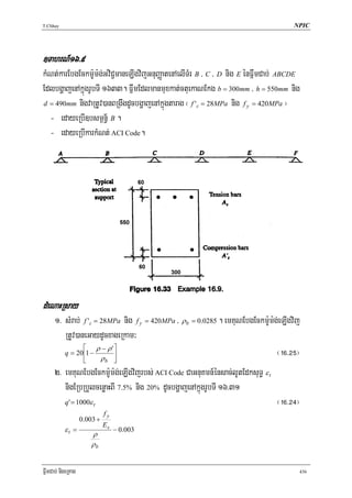 T.Chhay                                                                               NPIC




]TahrN_16>9
kMNt;karEbgEckm:Um:g;GviC¢maneLIgvijGnuBaØatenAelITMr B / C / D nig E énFñwmCab; ABCDE
EdlbgðajenAkñúgrUbTI 1633. FñwmEdlmanmuxkat;ctuekaNEkg b = 300mm / h = 550mm nig
d = 490mm nigvaRtUv)anBRgwgdUcbgðajenAkñúgtarag ¬ f 'c = 28MPa nig f y = 420MPa ¦

  - edayeRbI]bsm<n§½ B .
  - edayeRbIkarkMNt; ACI Code.




dMeNaHRsay
      1> sMrab; f 'c = 28MPa nig f y = 420MPa / ρ b = 0.0285 . emKuNEbgEckm:Um:g;eLIgvij
         RtUv)aneGaydUcxageRkam³
                ⎡ ρ − ρ'⎤
         q = 20 ⎢1 −
                       ρ ⎥
                                                                                ¬!^>@%¦
                     ⎣        b    ⎦
      2> emKuNEbgEckm:Um:g;eLIgvijrbs; ACI Code CaGnuKmn_énsac;lUtEdksuT§ ε t
         nigERbRbYlcenøaHBI 7.5% nig 20% dUcbgðajenAkñúgrUbTI 16>31
           q '= 1000ε t                                                         ¬!^>@$¦
                              fy
                    0.003 +
                              Es
           εt =                    − 0.003
                         ρ
                         ρb


FñwmCab; nigeRKag                                                                        436
 