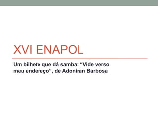 XVI ENAPOL
Um bilhete que dá samba: “Vide verso
meu endereço”, de Adoniran Barbosa
 