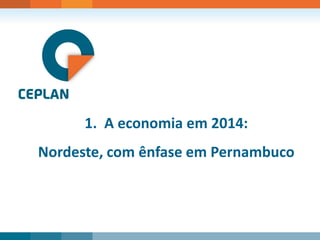 1. A economia em 2014: 
Nordeste, com ênfase em Pernambuco  