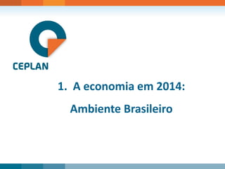 1. A economia em 2014: 
Ambiente Brasileiro  