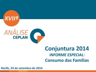 Conjuntura 2014 INFORME ESPECIAL: Consumo das Famílias 
XVIIª 
Recife, 24 de setembro de 2014  