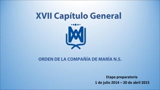 XVII Capítulo General
Etapa preparatoria
1 de julio 2014 – 20 de abril 2015
ORDEN DE LA COMPAÑÍA DE MARÍA N.S.
 