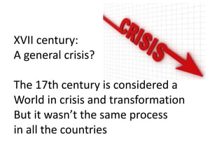 XVII century:
A general crisis?
The 17th century is considered a
World in crisis and transformation
But it wasn’t the same process
in all the countries
 