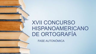 XVII CONCURSO
HISPANOAMERICANO
DE ORTOGRAFÍA
FASE AUTONÓMICA
 