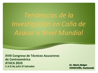 XVIII Congreso de Técnicos Azucareros de Centroamérica  ATACA 2010 5 al 8 de julio El Salvador Tendencias de la Investigación en Caña de Azúcar a Nivel Mundial Dr. Mario Melgar CENGICAÑA , Guatemala 