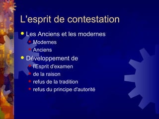 L'esprit de contestation
   Les Anciens et les modernes
       Modernes
       Anciens
   Développement de
       l'Esprit d'examen
       de la raison
       refus de la tradition
       refus du principe d'autorité
 