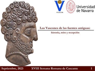 Septiembre, 2023 XVIII Semana Romana de Cascante 1
Los Vascones de las fuentes antiguas:
historia, mito y recepción
 