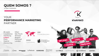 Brussels
Casablanca
Hamburg
Lisbon
Paris
Madrid
Mexico City
Milan
São Paulo
Warsaw
Bogotá
Montreal
London
YOUR
PERFORMANCE MARKETING
PARTNER
QUEM SOMOS ?
O QUE FAZEMOS
220
COLABORADORES
5000
CAMPANHAS
 