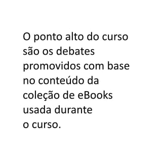 O ponto alto do curso
são os debates
promovidos com base
no conteúdo da
coleção de eBooks
usada durante
o curso.
 