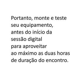 Portanto, monte e teste
seu equipamento,
antes do início da
sessão digital
para aproveitar
ao máximo as duas horas
de duração do encontro.
 