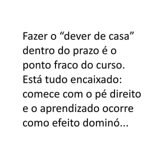 Fazer o “dever de casa”
dentro do prazo é o
ponto fraco do curso.
Está tudo encaixado:
comece com o pé direito
e o aprendizado ocorre
como efeito dominó...
 