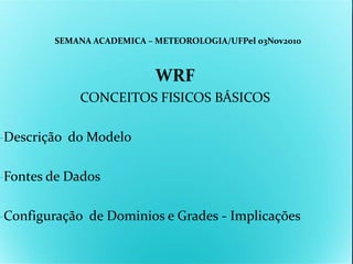 SEMANA ACADEMICA – METEOROLOGIA/UFPel 03Nov2010



                           WRF
            CONCEITOS FISICOS BÁSICOS

-Descrição do Modelo


-Fontes de Dados


-Configuração de Dominios e Grades - Implicações
 