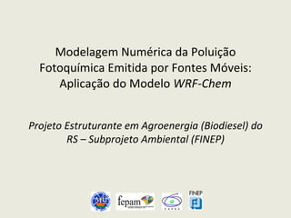 Modelagem Numérica da Poluição Fotoquímica Emitida por Fontes Móveis: Aplicação do Modelo  WRF-Chem Projeto Estruturante em Agroenergia (Biodiesel) do RS – Subprojeto Ambiental (FINEP) 