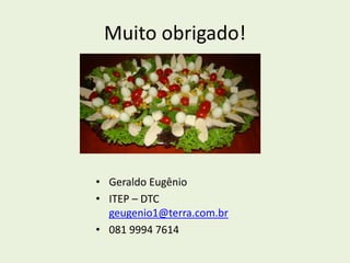 Muito obrigado! 
• Geraldo Eugênio 
• ITEP – DTC 
geugenio1@terra.com.br 
• 081 9994 7614 
