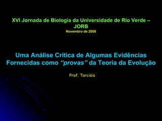 XVI Jornada de Biologia da Universidade de Rio Verde – JORB Novembro de 2008 Uma Análise Crítica de Algumas Evidências Fornecidas como  “provas”  da Teoria da Evolução Prof. Tarcisio 