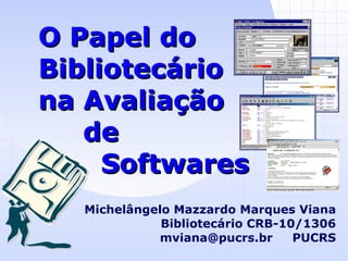 O Papel do Bibliotecário na Avaliação   de   Softwares Michelângelo Mazzardo Marques Viana Bibliotecário CRB-10/1306 mviana@pucrs.br  PUCRS 