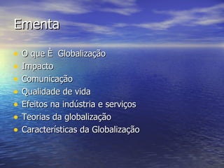 Ementa O que é  Globalização Impacto Comunicação Qualidade de vida Efeitos na indústria e serviços Teorias da globalização Características da Globalização 
