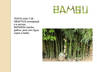 TEXTO:João 7:38
OBJETIVO:consagraçã
o e serviço.
MATERIAL:bambu,
galhos, jarra com água,
copos e balde.
 