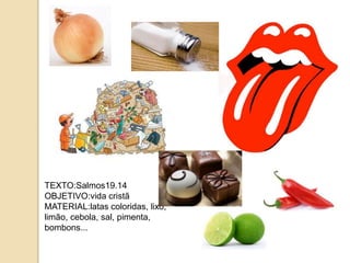 TEXTO:Salmos19.14
OBJETIVO:vida cristã
MATERIAL:latas coloridas, lixo,
limão, cebola, sal, pimenta,
bombons...
 