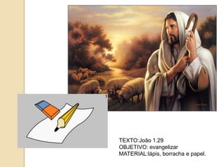 TEXTO:João 1.29
OBJETIVO: evangelizar
MATERIAL:lápis, borracha e papel.
 