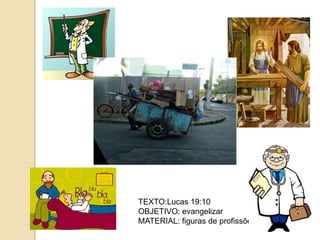 TEXTO:Lucas 19:10
OBJETIVO: evangelizar
MATERIAL: figuras de profissões.
 