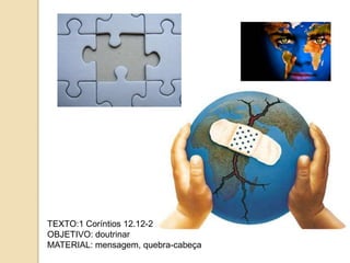 TEXTO:1 Coríntios 12.12-26
OBJETIVO: doutrinar
MATERIAL: mensagem, quebra-cabeça
 