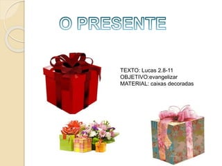 TEXTO: Lucas 2.8-11
OBJETIVO:evangelizar
MATERIAL: caixas decoradas
 