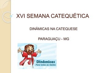 XVI SEMANA CATEQUÉTICA
DINÂMICAS NA CATEQUESE
PARAGUAÇU - MG
 